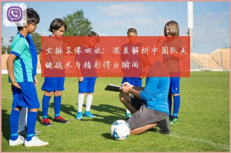 女排录像回放：深度解析中国队关键战术与精彩得分瞬间