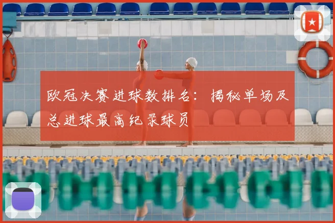 欧冠决赛进球数排名：揭秘单场及总进球最高纪录球员