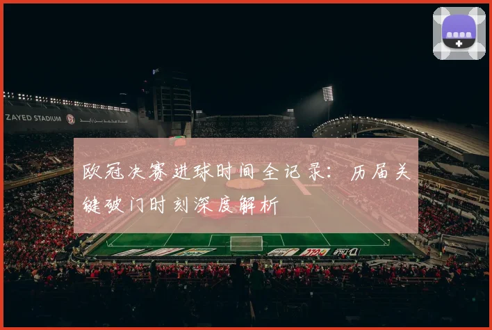 欧冠决赛进球时间全记录：历届关键破门时刻深度解析
