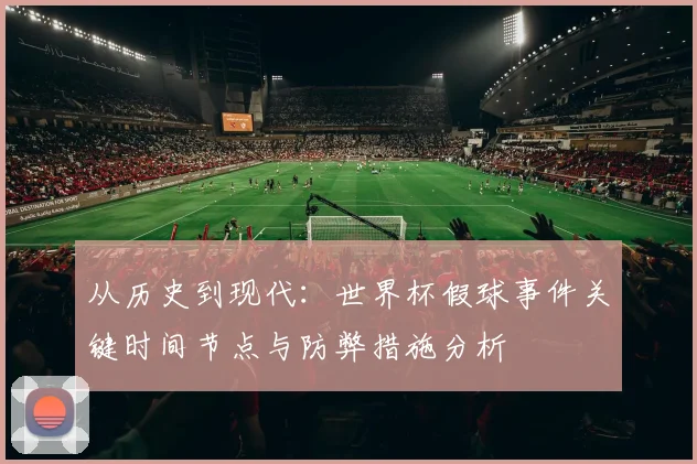 从历史到现代：世界杯假球事件关键时间节点与防弊措施分析
