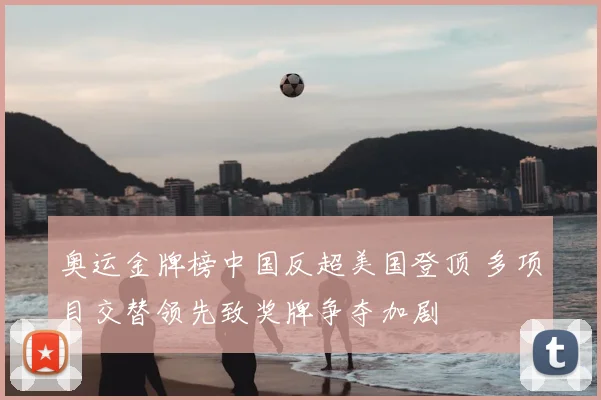 奥运金牌榜中国反超美国登顶 多项目交替领先致奖牌争夺加剧