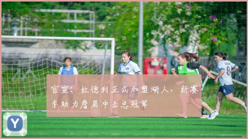 官宣：杜德利正式加盟湖人，新赛季助力詹眉冲击总冠军