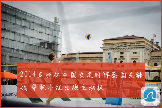 2014亚洲杯中国女足对阵泰国关键战 争取小组出线主动权