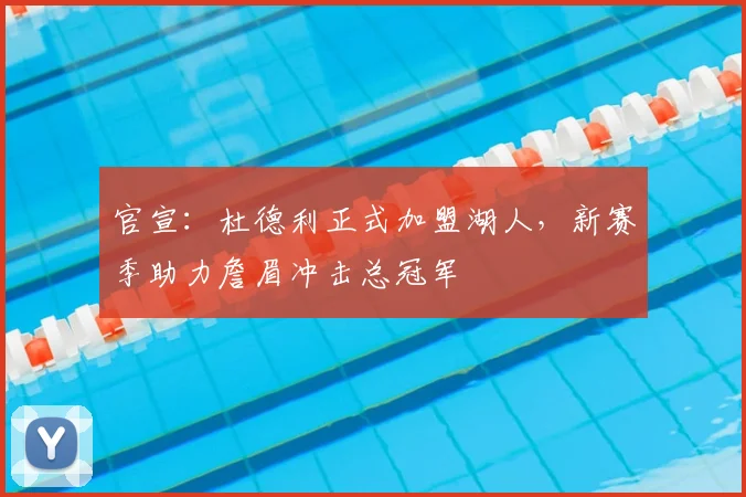 官宣：杜德利正式加盟湖人，新赛季助力詹眉冲击总冠军