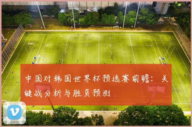 中国对韩国世界杯预选赛前瞻：关键战分析与胜负预测