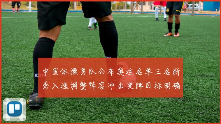 中国体操男队公布奥运名单三名新秀入选调整阵容冲击奖牌目标明确