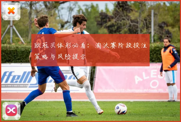 欧冠买体彩必看：淘汰赛阶段投注策略与风险提示