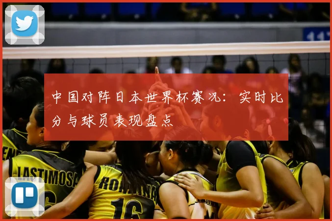 中国对阵日本世界杯赛况：实时比分与球员表现盘点
