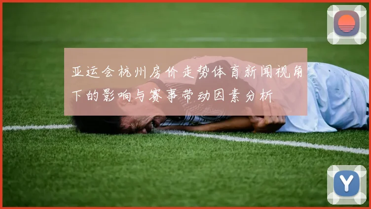 亚运会杭州房价走势体育新闻视角下的影响与赛事带动因素分析