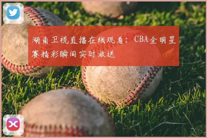 湖南卫视直播在线观看:CBA全明星赛精彩瞬间实时放送